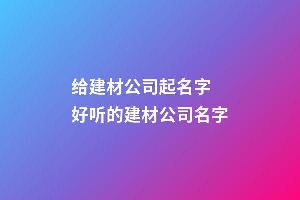 给建材公司起名字 好听的建材公司名字-第1张-公司起名-玄机派